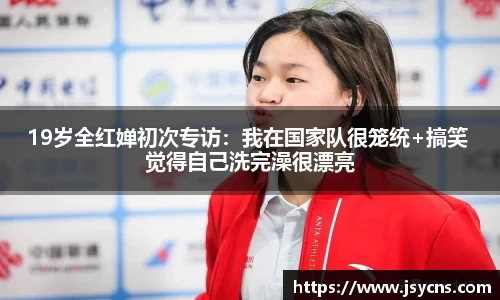 19岁全红婵初次专访：我在国家队很笼统+搞笑 觉得自己洗完澡很漂亮