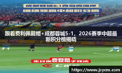 跟着费利佩戴帽+成都蓉城5-1，2026赛季中超最新积分榜揭晓